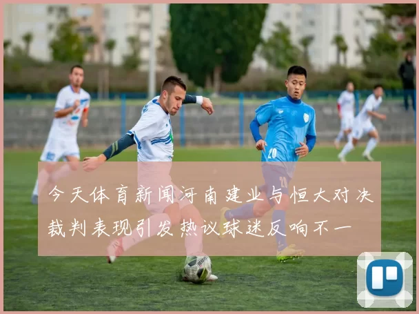 今天体育新闻河南建业与恒大对决裁判表现引发热议球迷反响不一
