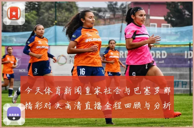 今天体育新闻皇家社会与巴塞罗那精彩对决高清直播全程回顾与分析