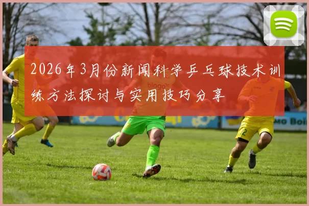 2026年3月份新闻科学乒乓球技术训练方法探讨与实用技巧分享